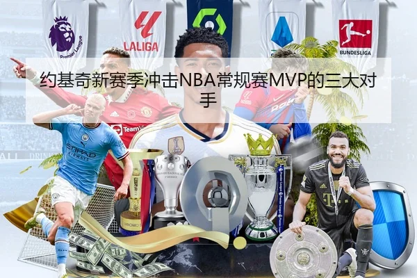 约基奇新赛季冲击NBA常规赛MVP的三大对手