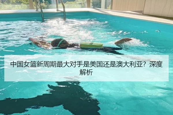 中国女篮新周期最大对手是美国还是澳大利亚？深度解析