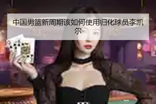 中国男篮新周期该如何使用归化球员李凯尔