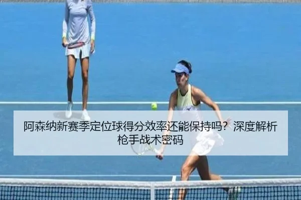 阿森纳新赛季定位球得分效率还能保持吗？深度解析枪手战术密码