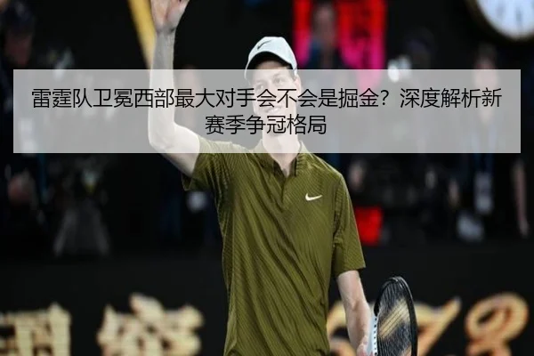 雷霆队卫冕西部最大对手会不会是掘金？深度解析新赛季争冠格局