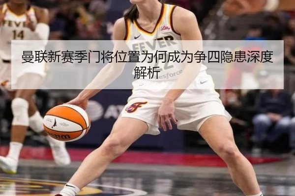 曼联新赛季门将位置为何成为争四隐患深度解析