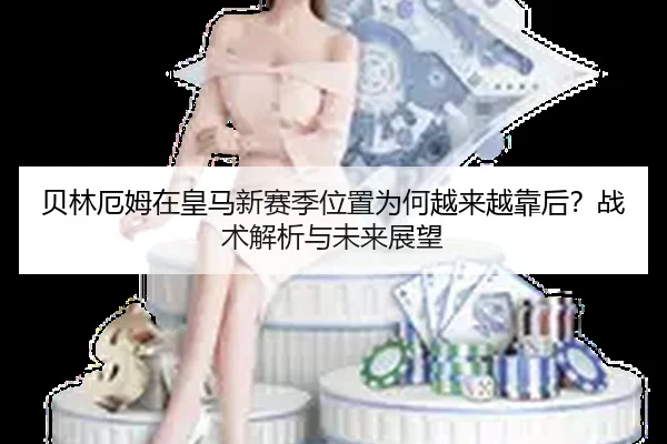 贝林厄姆在皇马新赛季位置为何越来越靠后？战术解析与未来展望