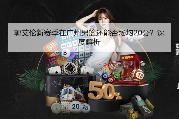 郭艾伦新赛季在广州男篮还能否场均20分？深度解析