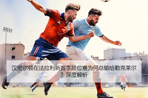 汉密尔顿在法拉利新赛季排位赛为何总输给勒克莱尔？深度解析