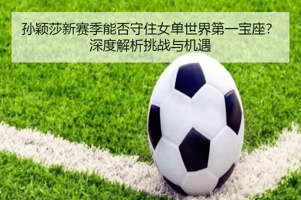 孙颖莎新赛季能否守住女单世界第一宝座？深度解析挑战与机遇