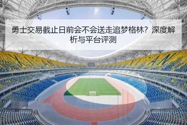 勇士交易截止日前会不会送走追梦格林？深度解析与平台评测